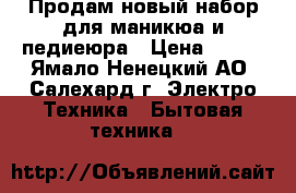 Продам новый-набор для маникюа и педиеюра › Цена ­ 900 - Ямало-Ненецкий АО, Салехард г. Электро-Техника » Бытовая техника   